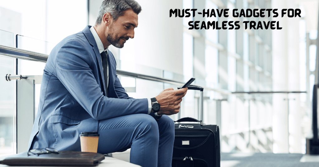 Must-have Gadgets For Seamless Travel